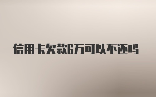 信用卡欠款6万可以不还吗