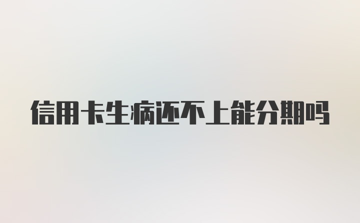 信用卡生病还不上能分期吗