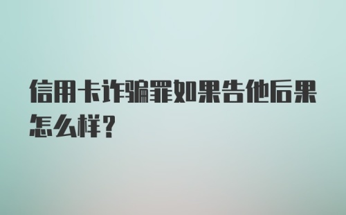 信用卡诈骗罪如果告他后果怎么样？