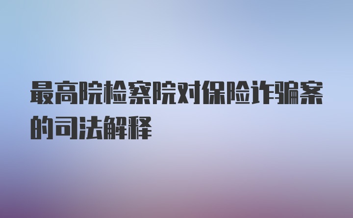 最高院检察院对保险诈骗案的司法解释