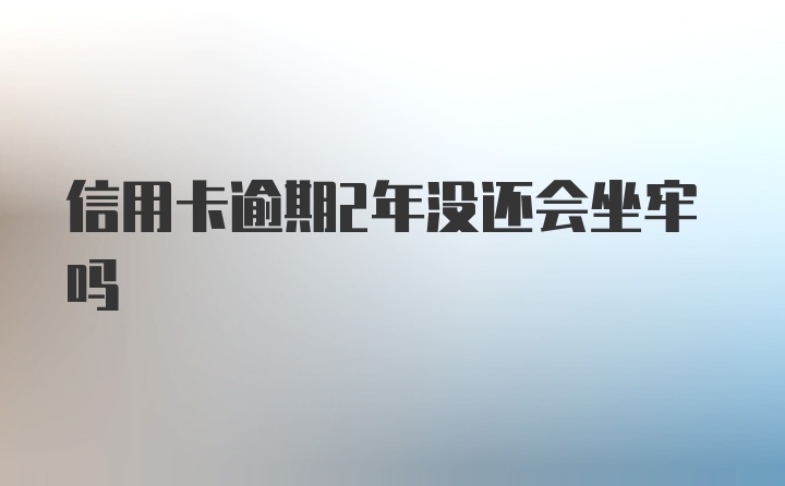 信用卡逾期2年没还会坐牢吗