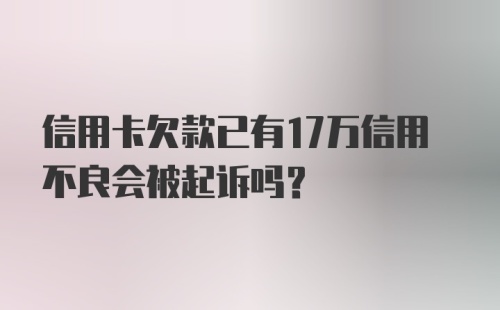 信用卡欠款已有17万信用不良会被起诉吗？