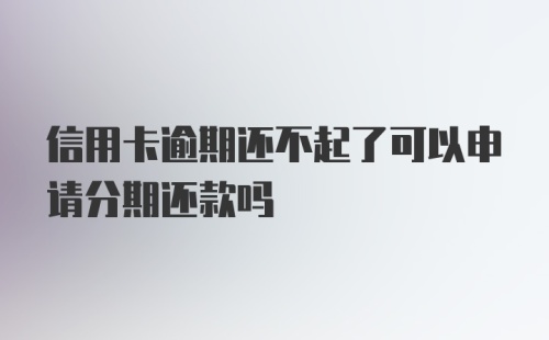 信用卡逾期还不起了可以申请分期还款吗