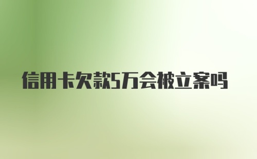 信用卡欠款5万会被立案吗