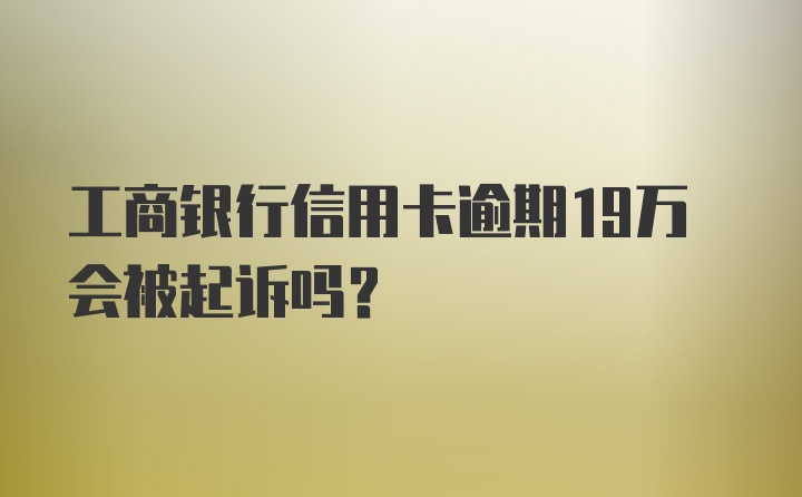 工商银行信用卡逾期19万会被起诉吗？