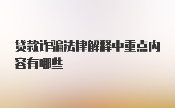 贷款诈骗法律解释中重点内容有哪些