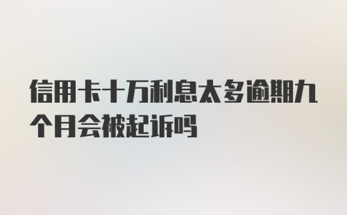 信用卡十万利息太多逾期九个月会被起诉吗