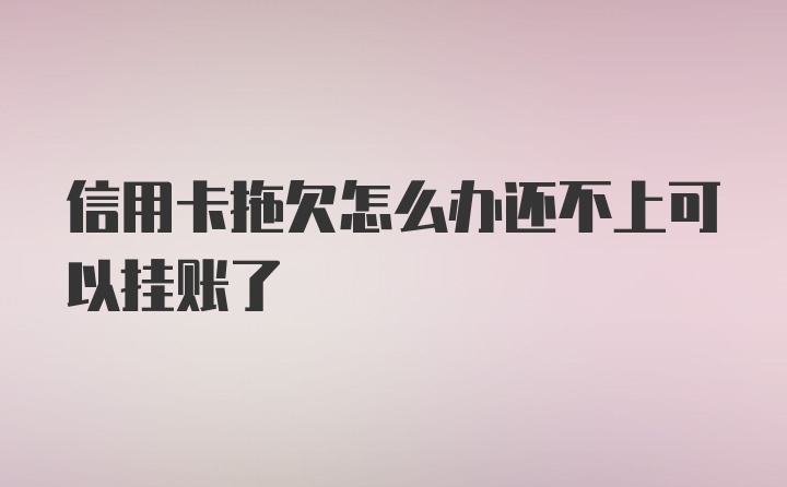 信用卡拖欠怎么办还不上可以挂账了