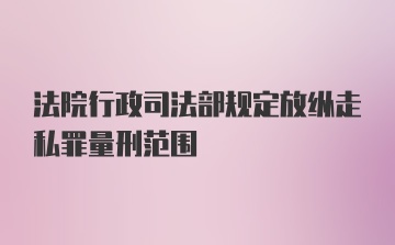 法院行政司法部规定放纵走私罪量刑范围