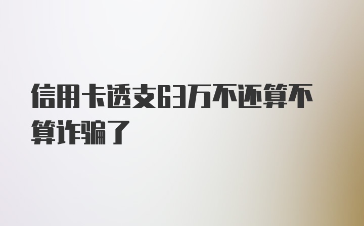 信用卡透支63万不还算不算诈骗了