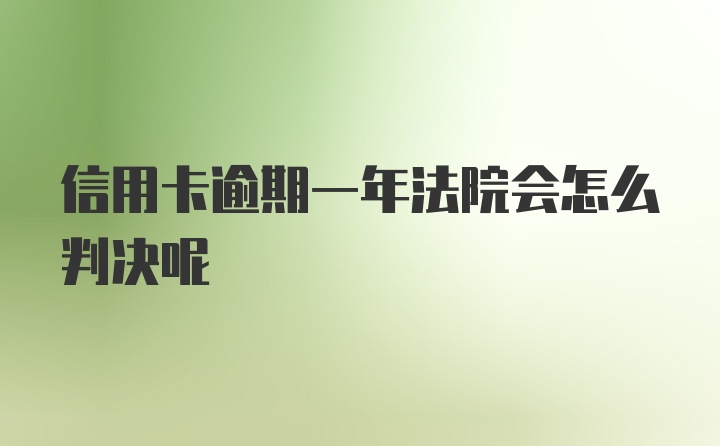 信用卡逾期一年法院会怎么判决呢