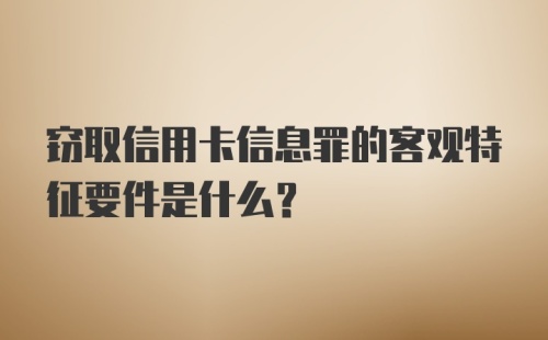 窃取信用卡信息罪的客观特征要件是什么?