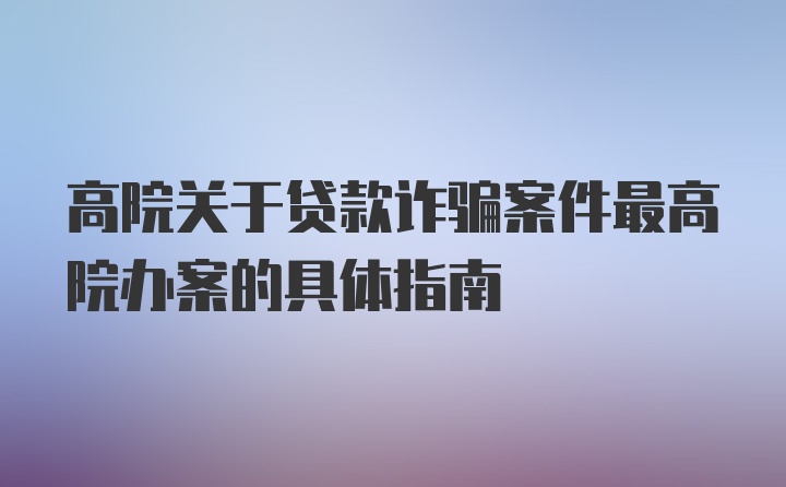 高院关于贷款诈骗案件最高院办案的具体指南