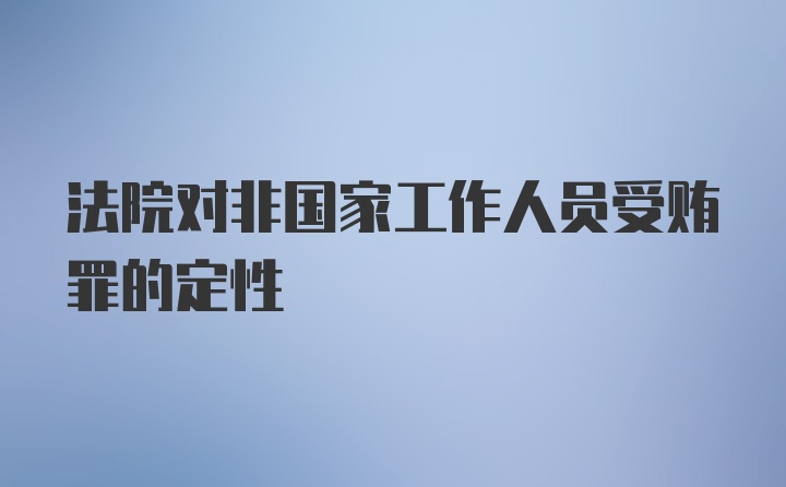 法院对非国家工作人员受贿罪的定性