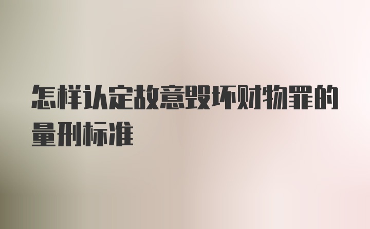 怎样认定故意毁坏财物罪的量刑标准