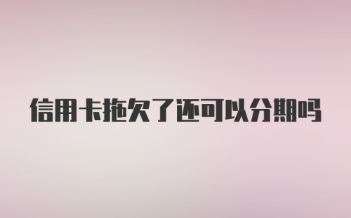 信用卡拖欠了还可以分期吗