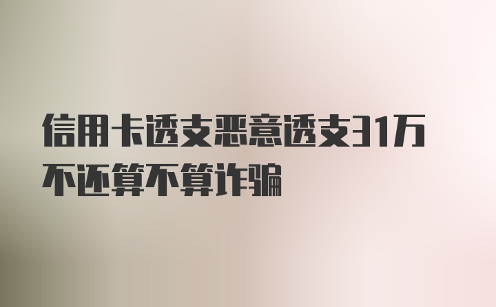 信用卡透支恶意透支31万不还算不算诈骗