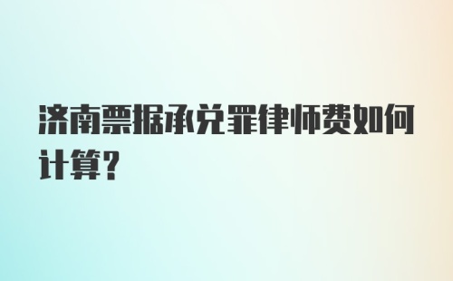 济南票据承兑罪律师费如何计算？