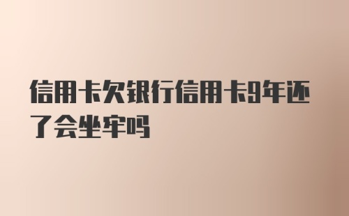 信用卡欠银行信用卡9年还了会坐牢吗