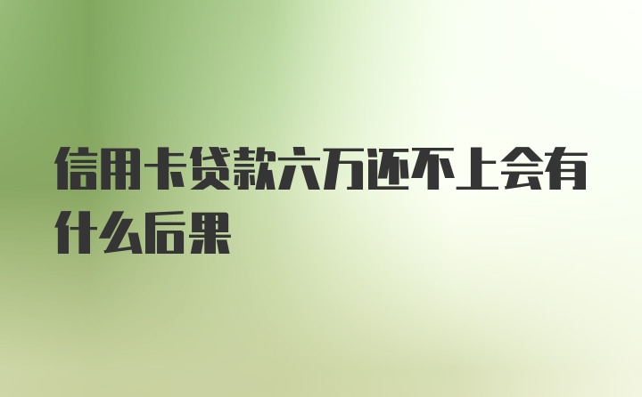 信用卡贷款六万还不上会有什么后果