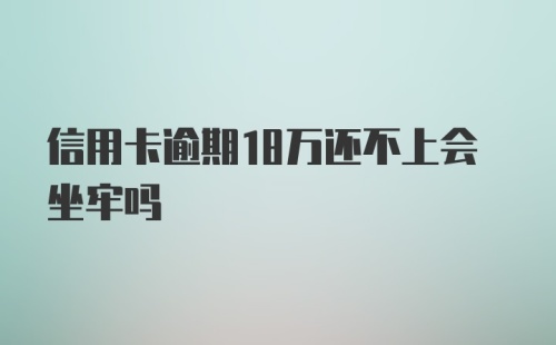 信用卡逾期18万还不上会坐牢吗