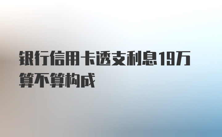 银行信用卡透支利息19万算不算构成