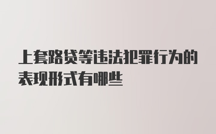 上套路贷等违法犯罪行为的表现形式有哪些