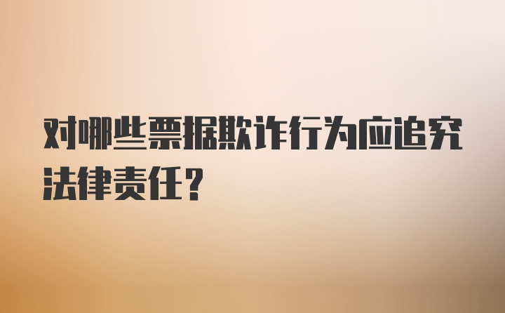 对哪些票据欺诈行为应追究法律责任？