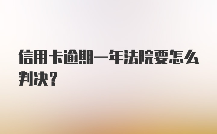 信用卡逾期一年法院要怎么判决？