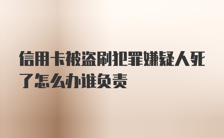 信用卡被盗刷犯罪嫌疑人死了怎么办谁负责