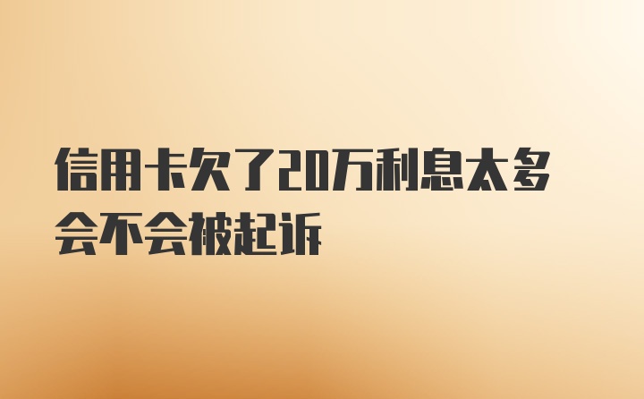 信用卡欠了20万利息太多会不会被起诉