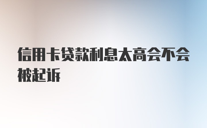 信用卡贷款利息太高会不会被起诉