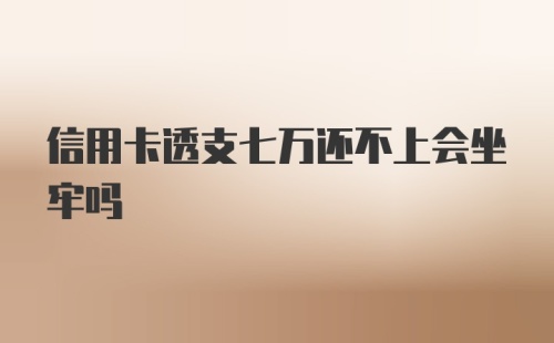 信用卡透支七万还不上会坐牢吗