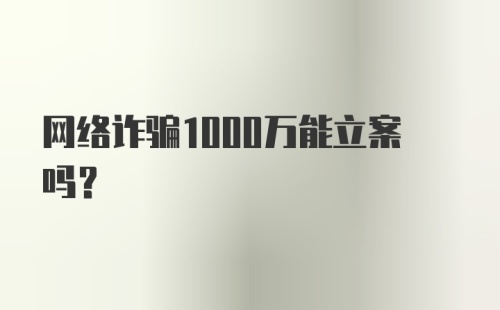 网络诈骗1000万能立案吗？