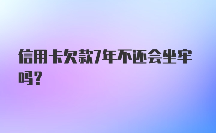 信用卡欠款7年不还会坐牢吗？