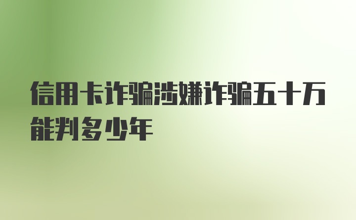 信用卡诈骗涉嫌诈骗五十万能判多少年