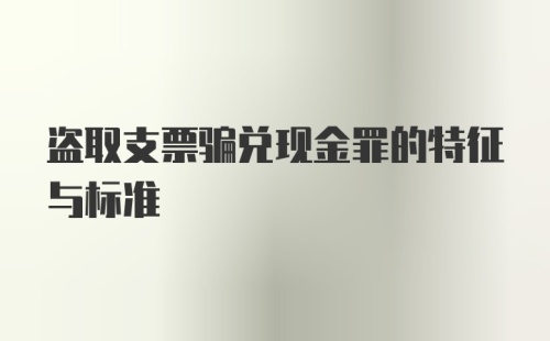 盗取支票骗兑现金罪的特征与标准