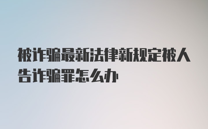 被诈骗最新法律新规定被人告诈骗罪怎么办