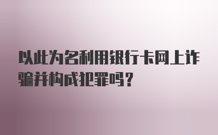 以此为名利用银行卡网上诈骗并构成犯罪吗？