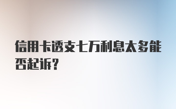 信用卡透支七万利息太多能否起诉？