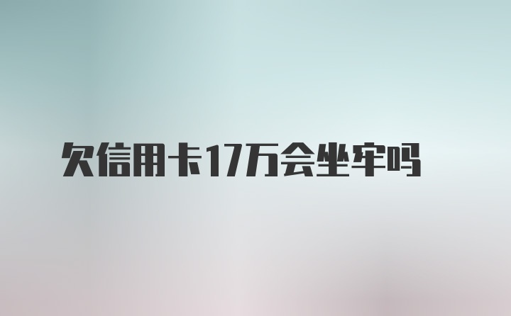 欠信用卡17万会坐牢吗