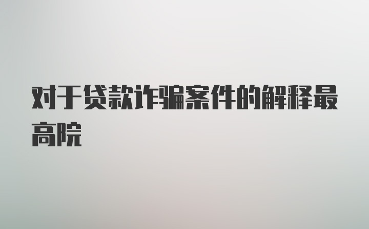 对于贷款诈骗案件的解释最高院