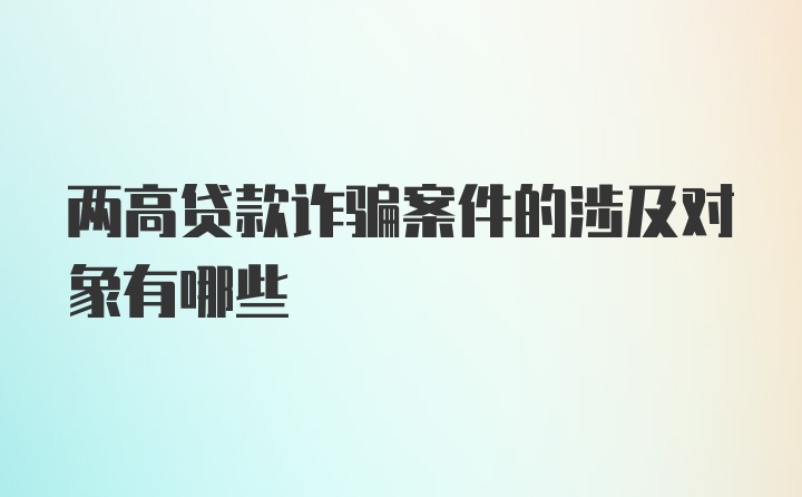 两高贷款诈骗案件的涉及对象有哪些