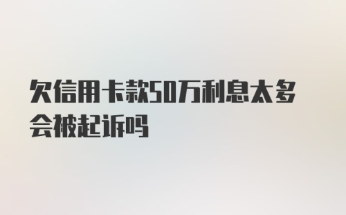 欠信用卡款50万利息太多会被起诉吗