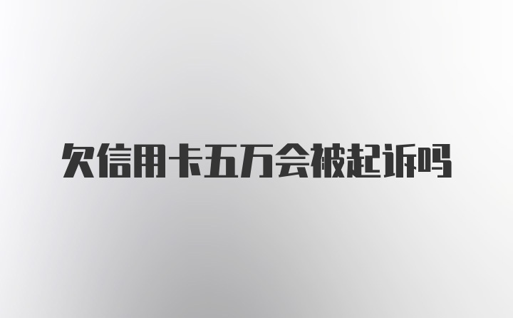 欠信用卡五万会被起诉吗