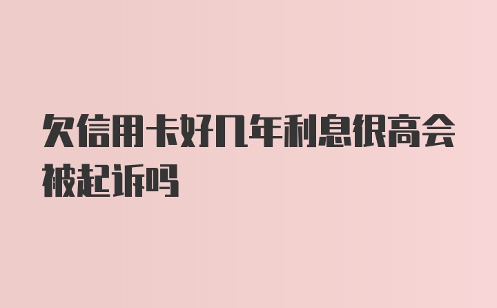 欠信用卡好几年利息很高会被起诉吗