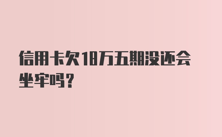 信用卡欠18万五期没还会坐牢吗？