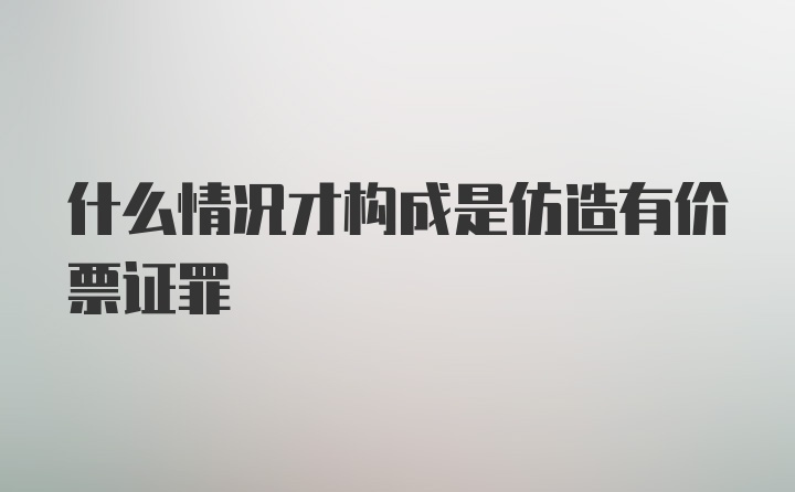 什么情况才构成是仿造有价票证罪