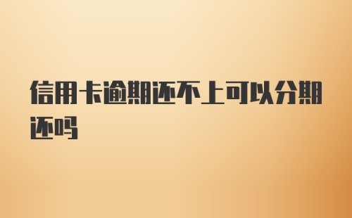 信用卡逾期还不上可以分期还吗