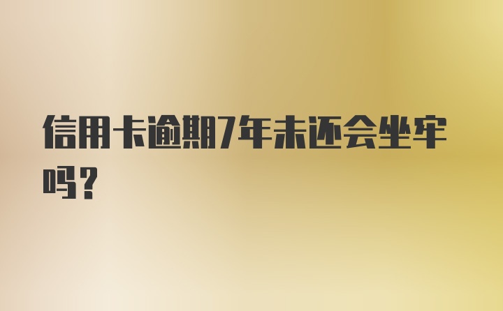 信用卡逾期7年未还会坐牢吗?